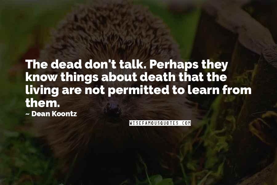 Dean Koontz Quotes: The dead don't talk. Perhaps they know things about death that the living are not permitted to learn from them.