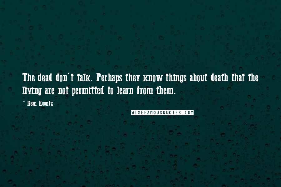 Dean Koontz Quotes: The dead don't talk. Perhaps they know things about death that the living are not permitted to learn from them.