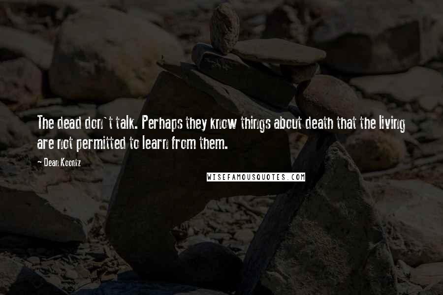 Dean Koontz Quotes: The dead don't talk. Perhaps they know things about death that the living are not permitted to learn from them.