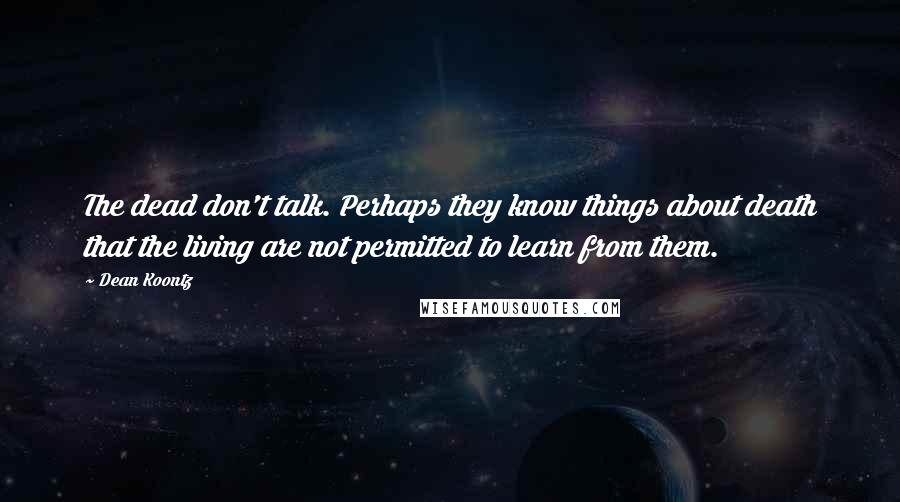 Dean Koontz Quotes: The dead don't talk. Perhaps they know things about death that the living are not permitted to learn from them.