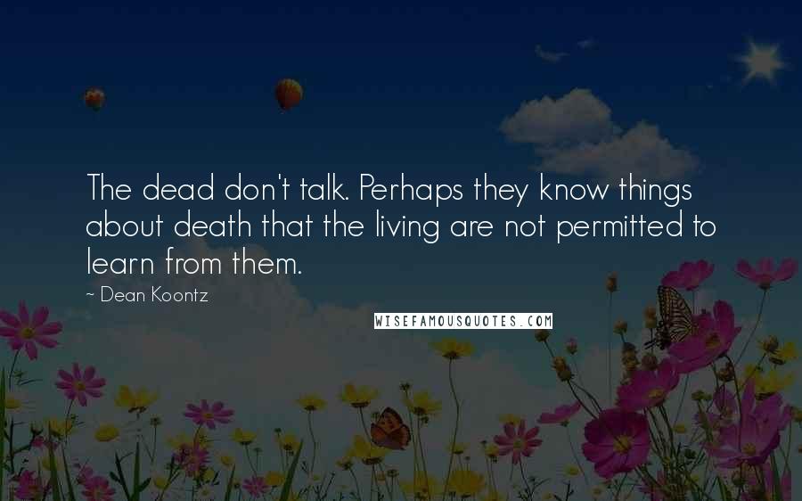 Dean Koontz Quotes: The dead don't talk. Perhaps they know things about death that the living are not permitted to learn from them.