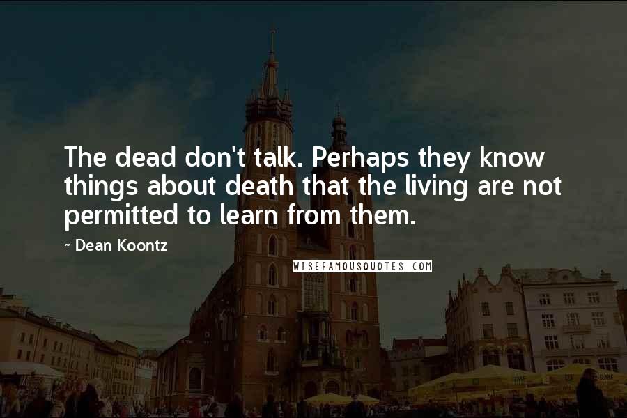 Dean Koontz Quotes: The dead don't talk. Perhaps they know things about death that the living are not permitted to learn from them.
