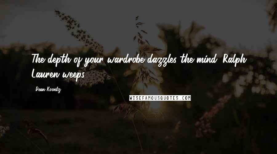 Dean Koontz Quotes: The depth of your wardrobe dazzles the mind. Ralph Lauren weeps.