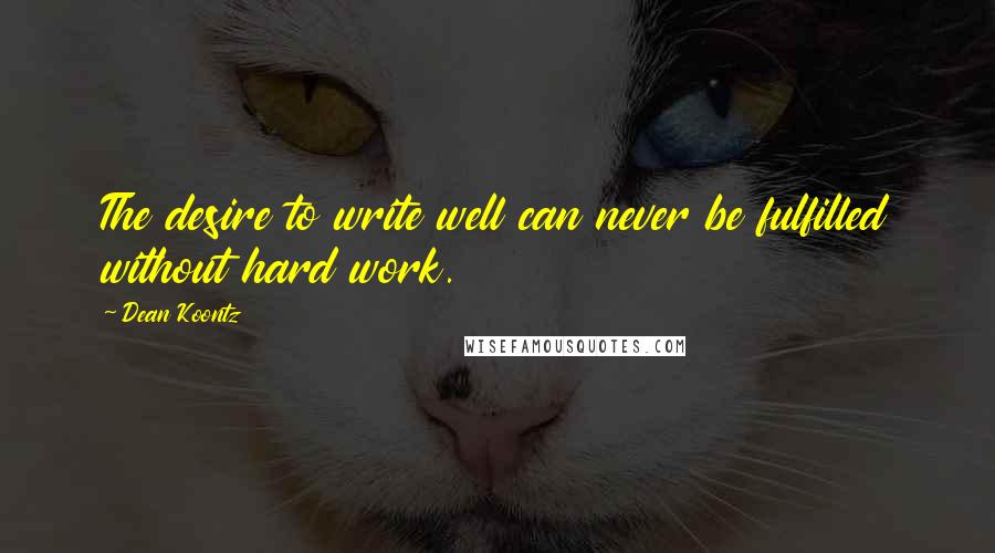 Dean Koontz Quotes: The desire to write well can never be fulfilled without hard work.