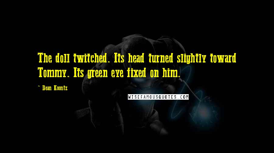 Dean Koontz Quotes: The doll twitched. Its head turned slightly toward Tommy. Its green eye fixed on him.