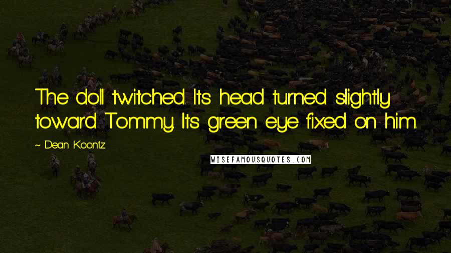 Dean Koontz Quotes: The doll twitched. Its head turned slightly toward Tommy. Its green eye fixed on him.