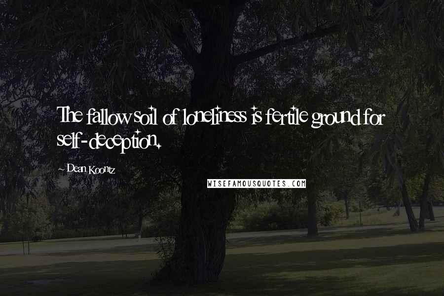 Dean Koontz Quotes: The fallow soil of loneliness is fertile ground for self-deception.