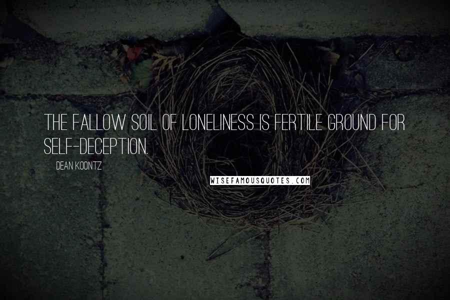 Dean Koontz Quotes: The fallow soil of loneliness is fertile ground for self-deception.