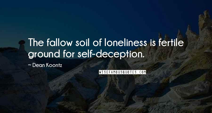 Dean Koontz Quotes: The fallow soil of loneliness is fertile ground for self-deception.