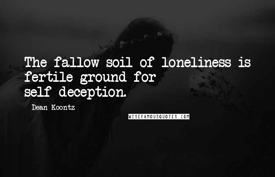 Dean Koontz Quotes: The fallow soil of loneliness is fertile ground for self-deception.