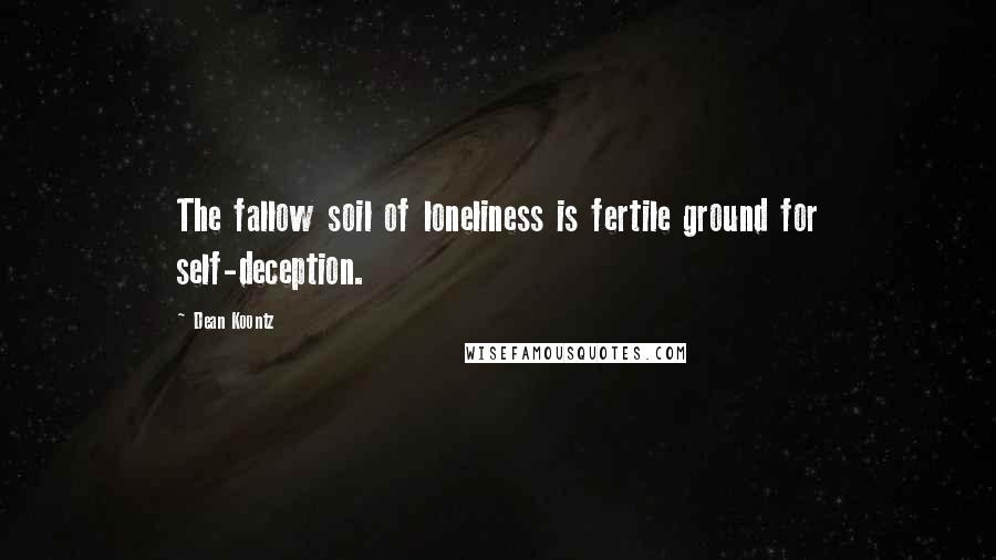 Dean Koontz Quotes: The fallow soil of loneliness is fertile ground for self-deception.