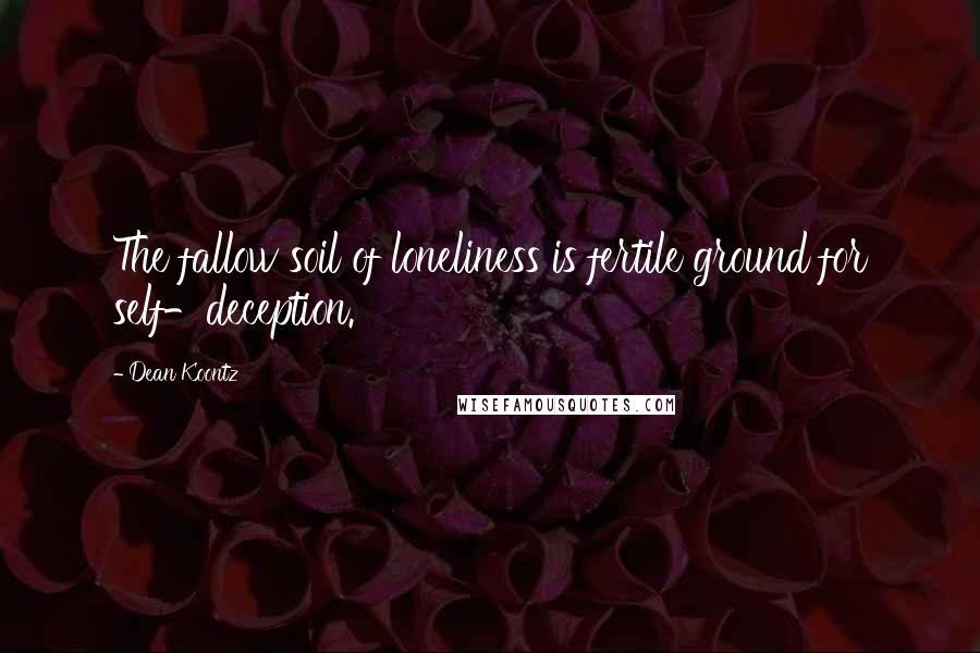 Dean Koontz Quotes: The fallow soil of loneliness is fertile ground for self-deception.