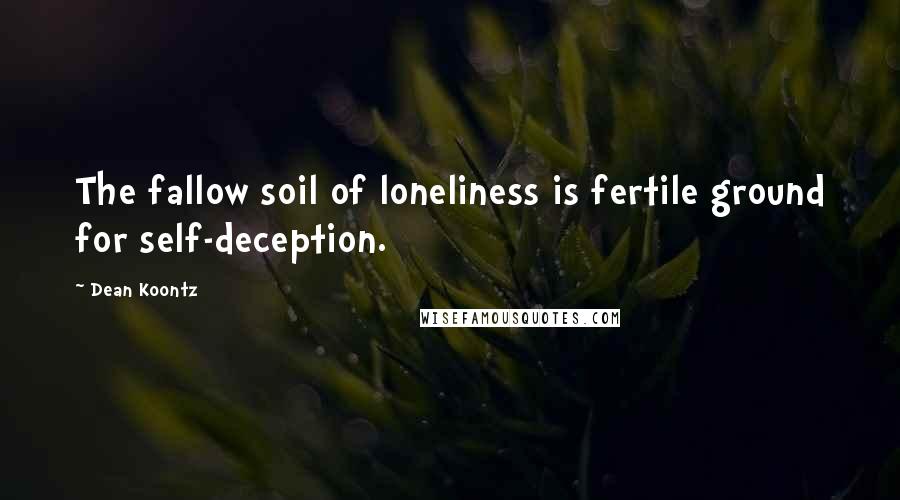 Dean Koontz Quotes: The fallow soil of loneliness is fertile ground for self-deception.
