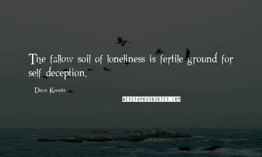 Dean Koontz Quotes: The fallow soil of loneliness is fertile ground for self-deception.