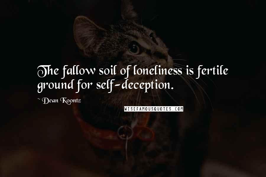 Dean Koontz Quotes: The fallow soil of loneliness is fertile ground for self-deception.