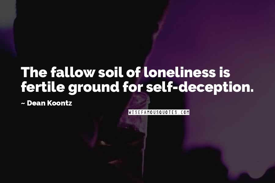 Dean Koontz Quotes: The fallow soil of loneliness is fertile ground for self-deception.