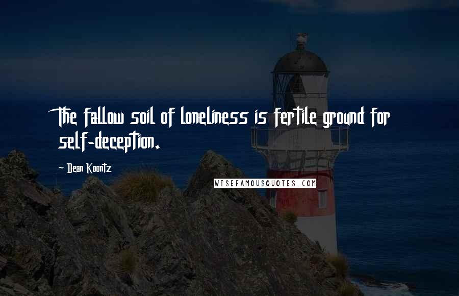 Dean Koontz Quotes: The fallow soil of loneliness is fertile ground for self-deception.