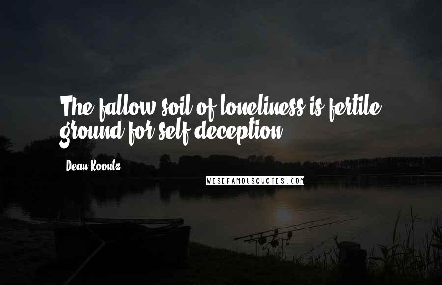 Dean Koontz Quotes: The fallow soil of loneliness is fertile ground for self-deception.