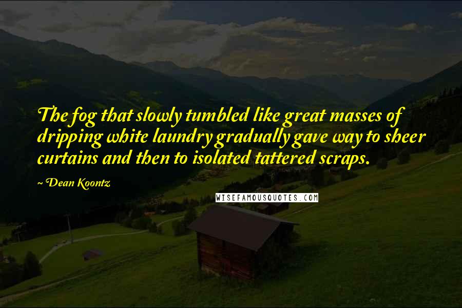 Dean Koontz Quotes: The fog that slowly tumbled like great masses of dripping white laundry gradually gave way to sheer curtains and then to isolated tattered scraps.