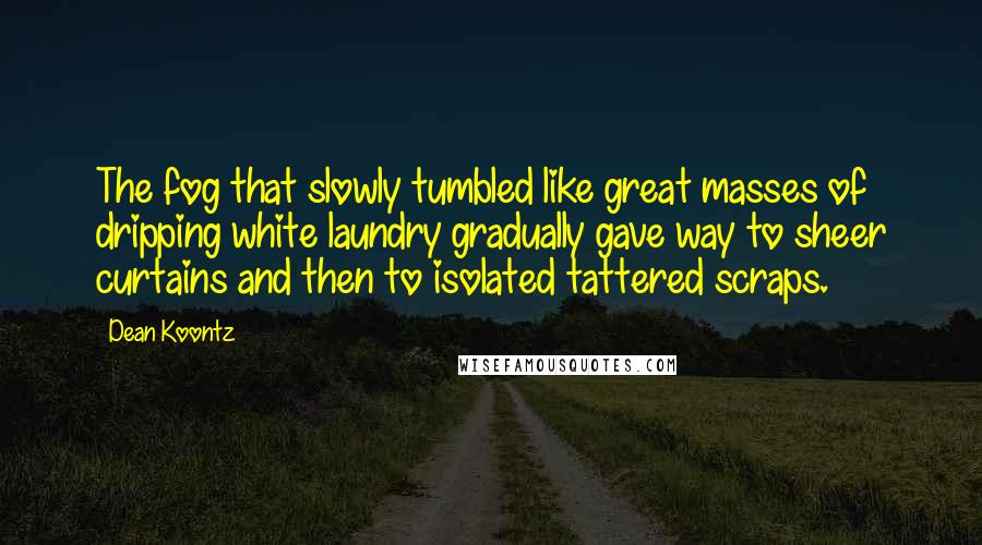 Dean Koontz Quotes: The fog that slowly tumbled like great masses of dripping white laundry gradually gave way to sheer curtains and then to isolated tattered scraps.