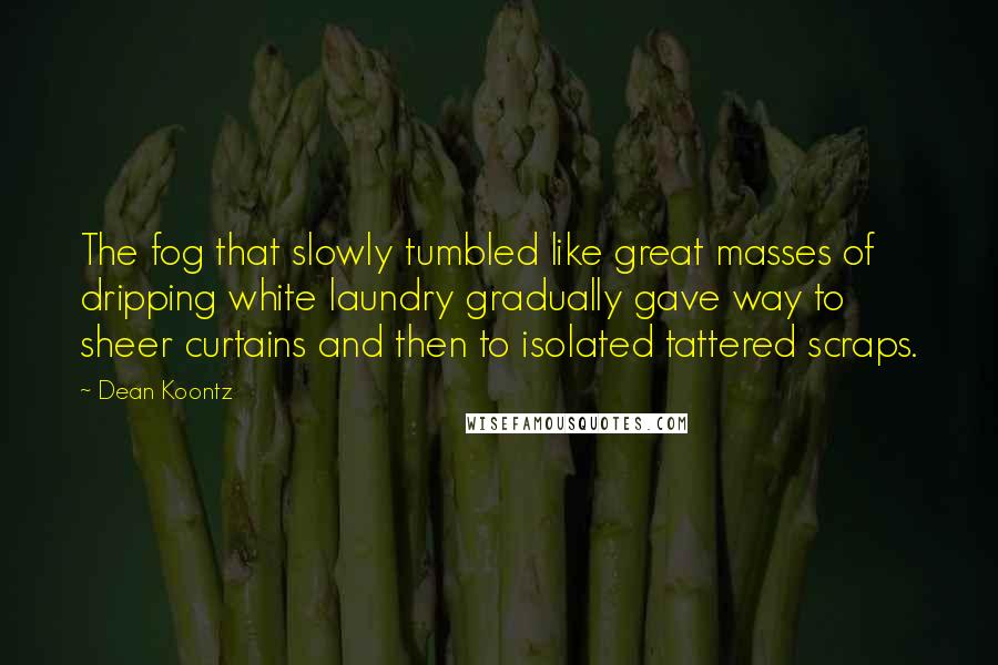 Dean Koontz Quotes: The fog that slowly tumbled like great masses of dripping white laundry gradually gave way to sheer curtains and then to isolated tattered scraps.