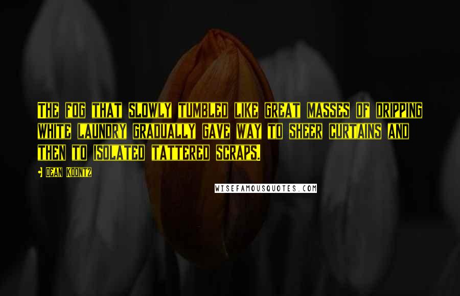 Dean Koontz Quotes: The fog that slowly tumbled like great masses of dripping white laundry gradually gave way to sheer curtains and then to isolated tattered scraps.