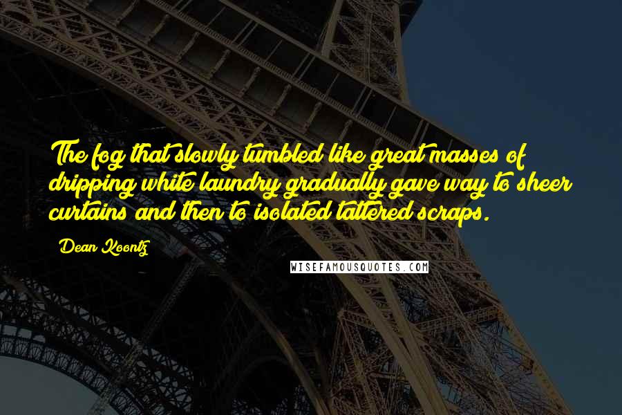 Dean Koontz Quotes: The fog that slowly tumbled like great masses of dripping white laundry gradually gave way to sheer curtains and then to isolated tattered scraps.