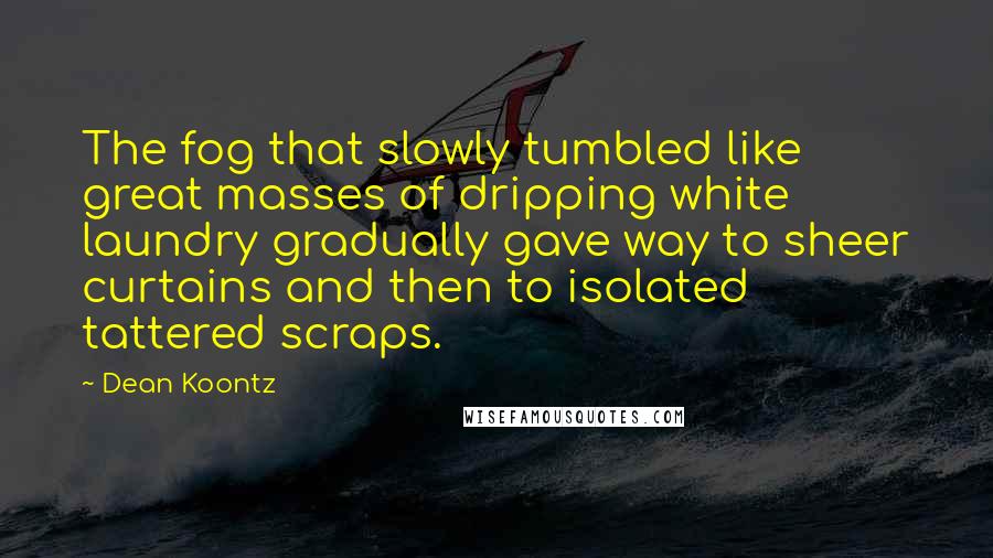 Dean Koontz Quotes: The fog that slowly tumbled like great masses of dripping white laundry gradually gave way to sheer curtains and then to isolated tattered scraps.