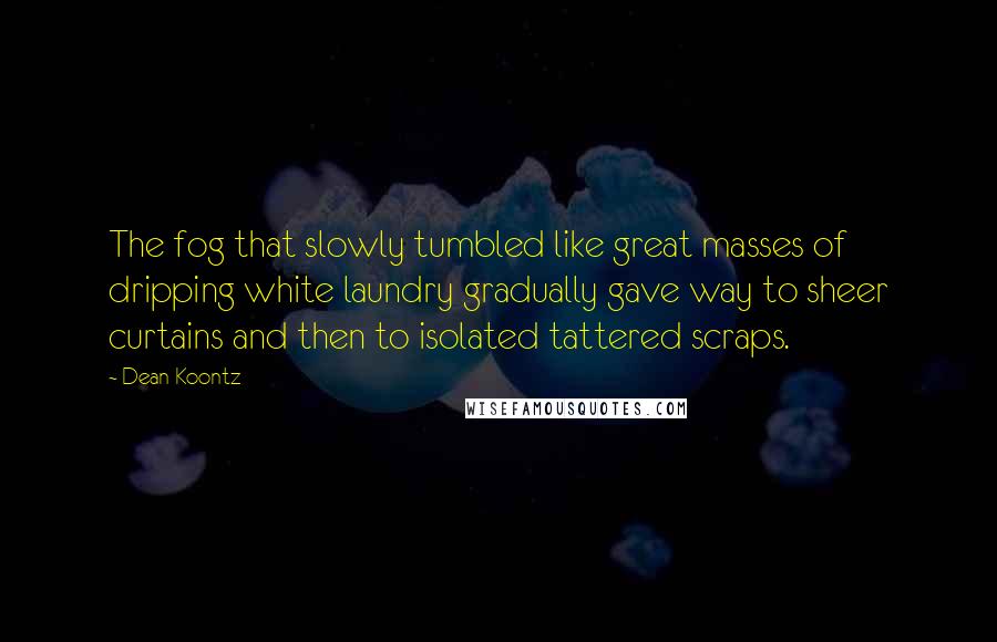 Dean Koontz Quotes: The fog that slowly tumbled like great masses of dripping white laundry gradually gave way to sheer curtains and then to isolated tattered scraps.