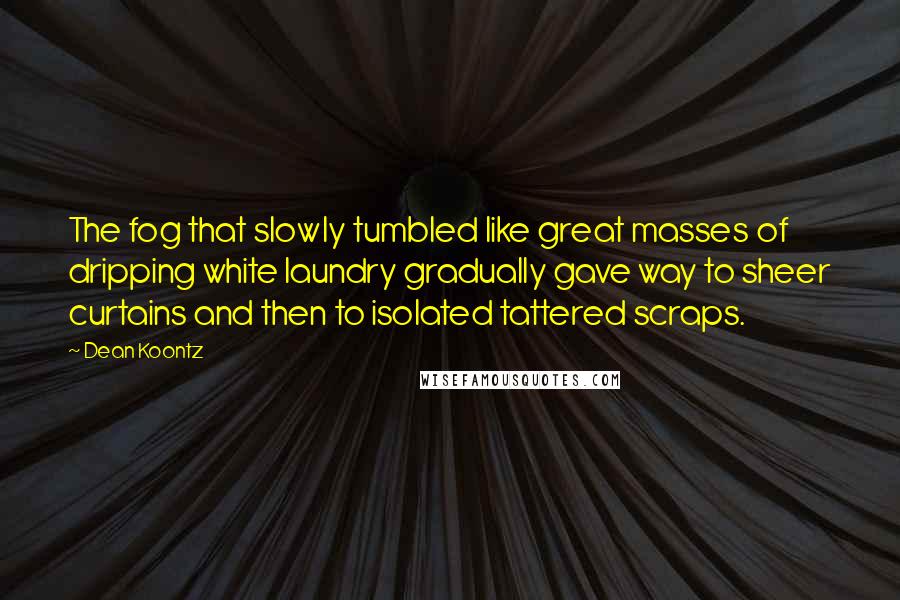 Dean Koontz Quotes: The fog that slowly tumbled like great masses of dripping white laundry gradually gave way to sheer curtains and then to isolated tattered scraps.