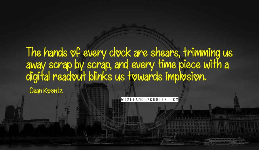 Dean Koontz Quotes: The hands of every clock are shears, trimming us away scrap by scrap, and every time piece with a digital readout blinks us towards implosion.