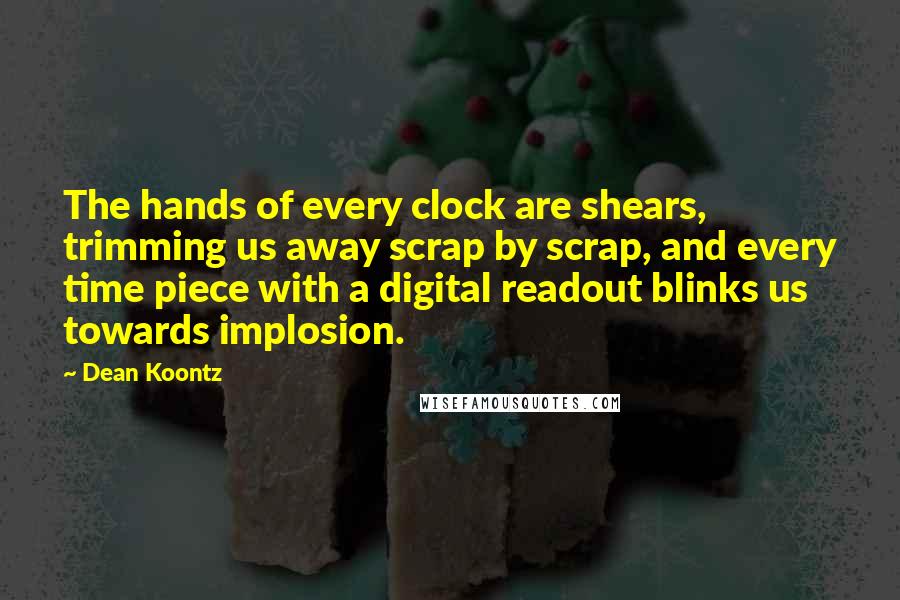 Dean Koontz Quotes: The hands of every clock are shears, trimming us away scrap by scrap, and every time piece with a digital readout blinks us towards implosion.