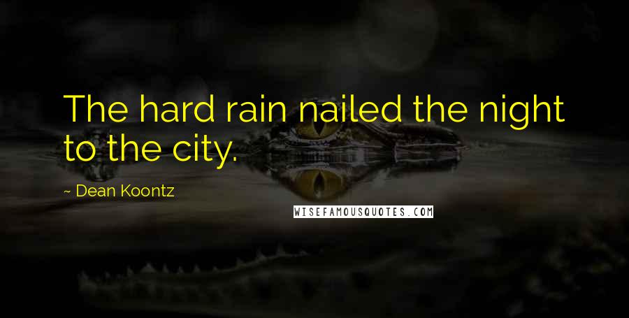 Dean Koontz Quotes: The hard rain nailed the night to the city.