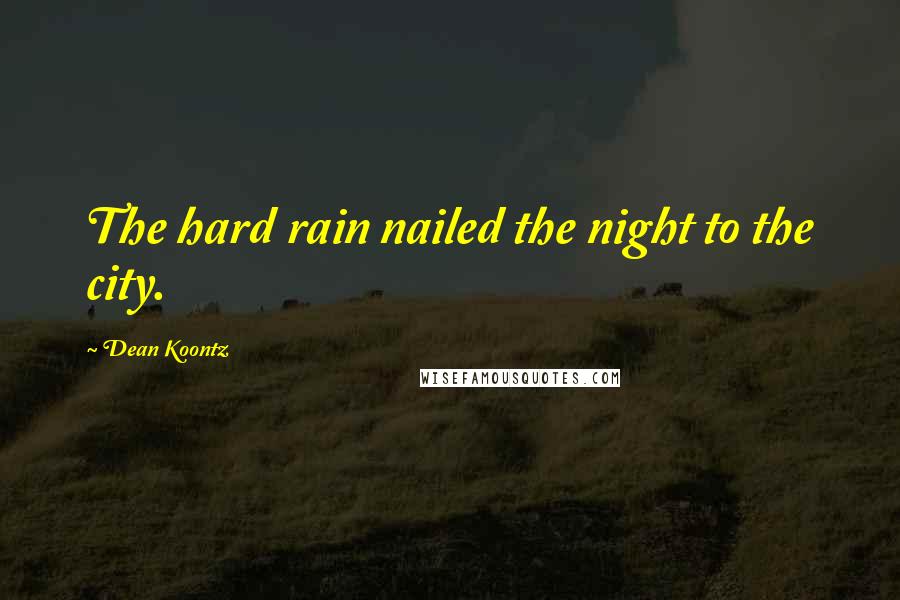 Dean Koontz Quotes: The hard rain nailed the night to the city.