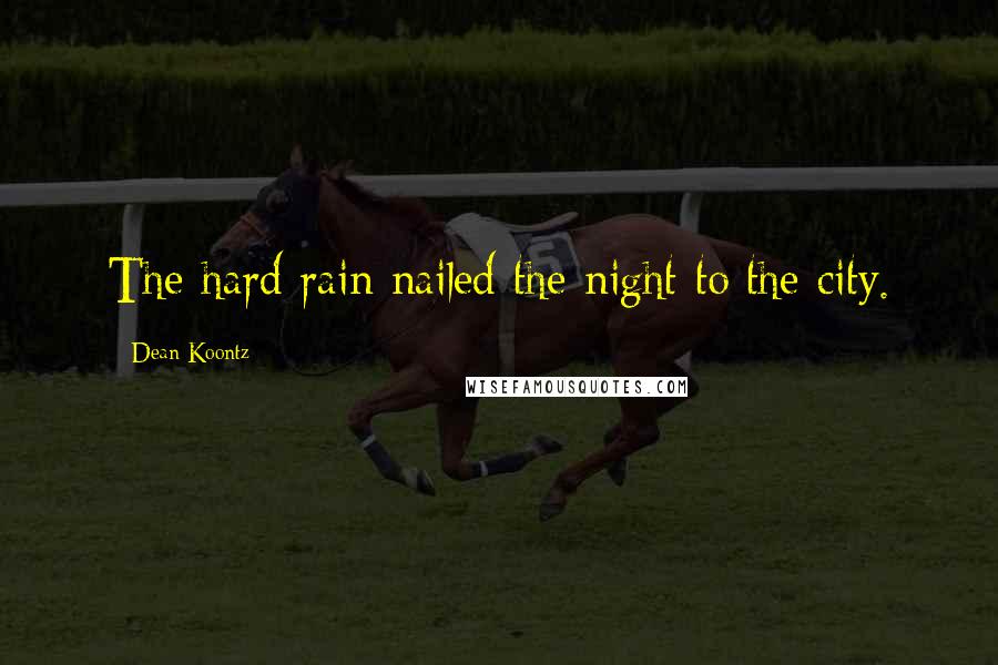 Dean Koontz Quotes: The hard rain nailed the night to the city.