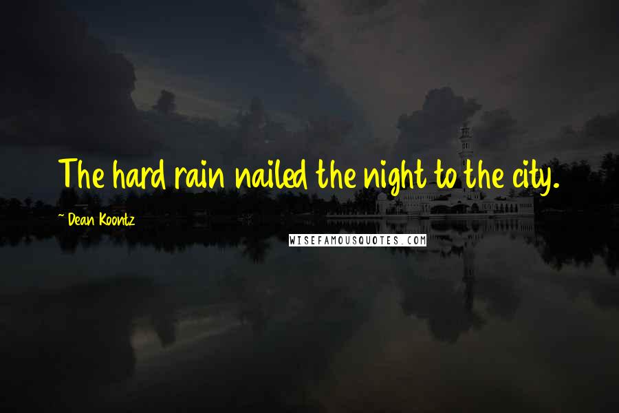 Dean Koontz Quotes: The hard rain nailed the night to the city.