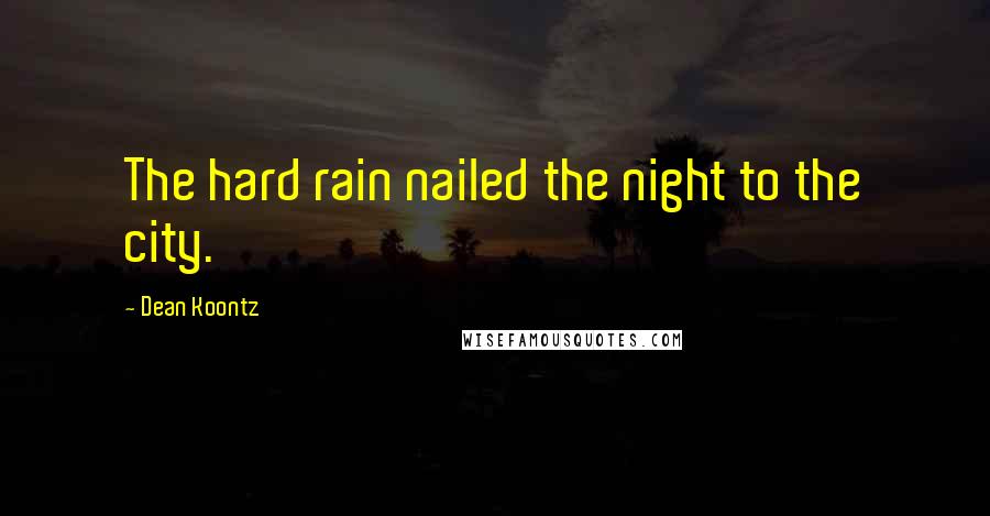 Dean Koontz Quotes: The hard rain nailed the night to the city.