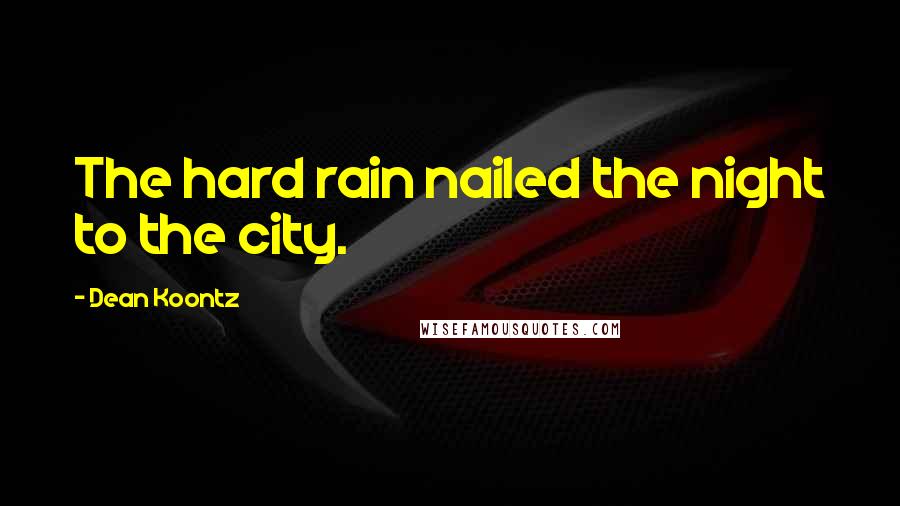Dean Koontz Quotes: The hard rain nailed the night to the city.