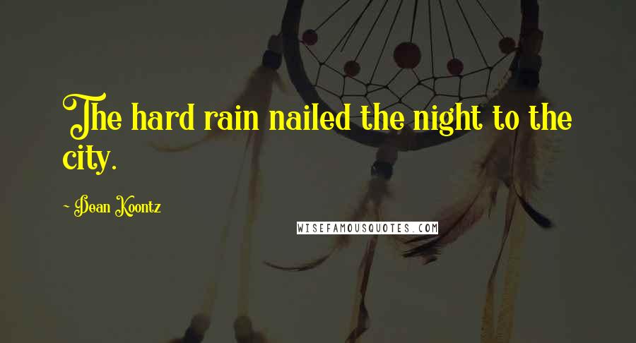 Dean Koontz Quotes: The hard rain nailed the night to the city.