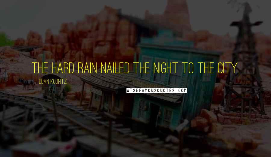 Dean Koontz Quotes: The hard rain nailed the night to the city.