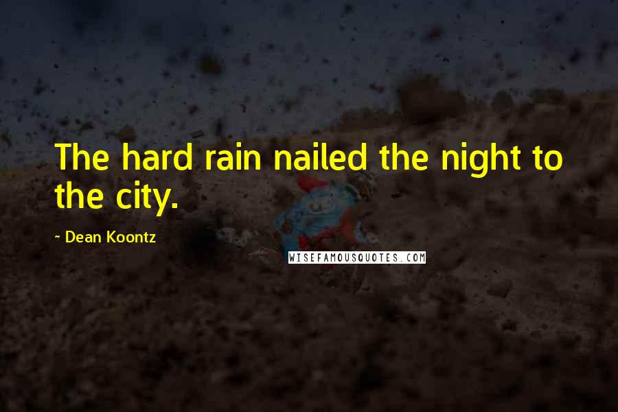 Dean Koontz Quotes: The hard rain nailed the night to the city.