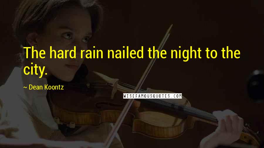Dean Koontz Quotes: The hard rain nailed the night to the city.