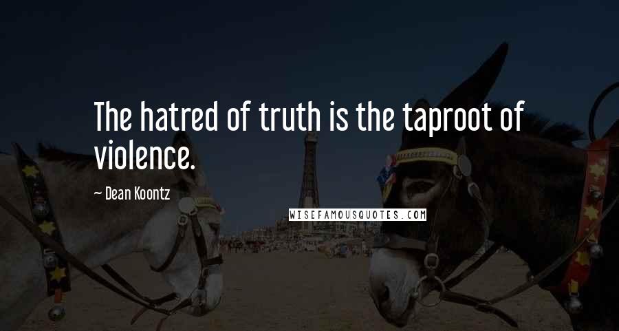 Dean Koontz Quotes: The hatred of truth is the taproot of violence.