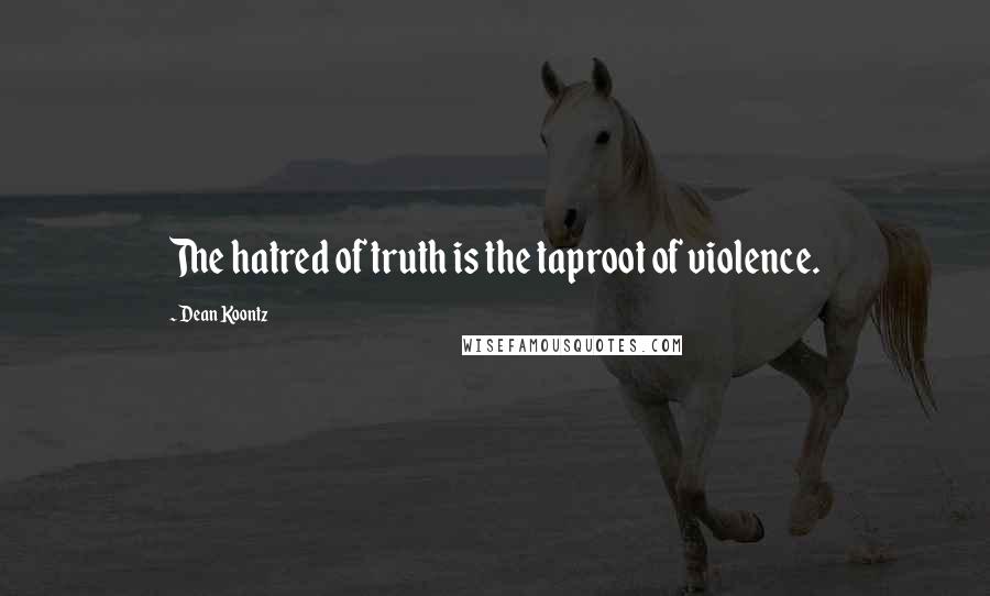 Dean Koontz Quotes: The hatred of truth is the taproot of violence.