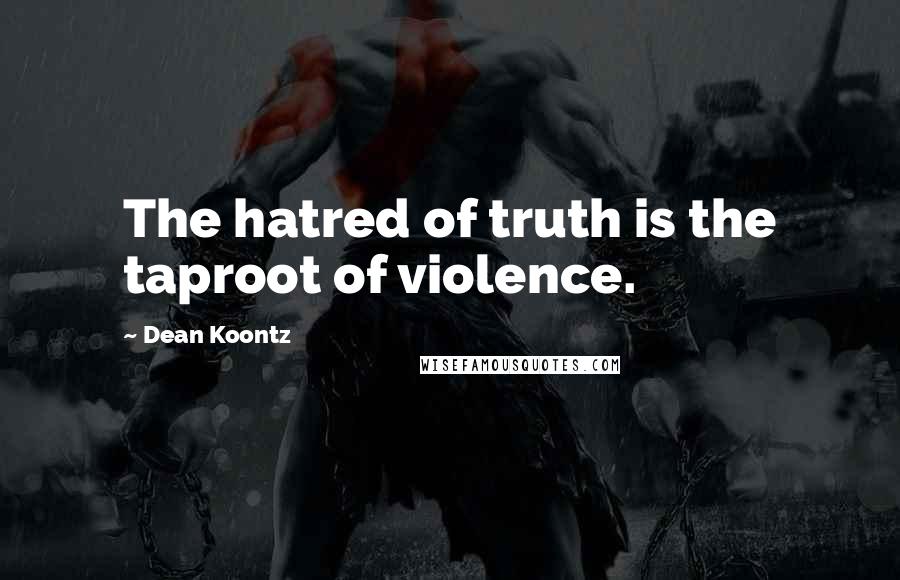 Dean Koontz Quotes: The hatred of truth is the taproot of violence.