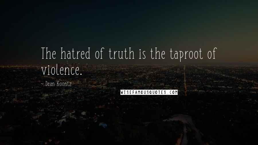 Dean Koontz Quotes: The hatred of truth is the taproot of violence.