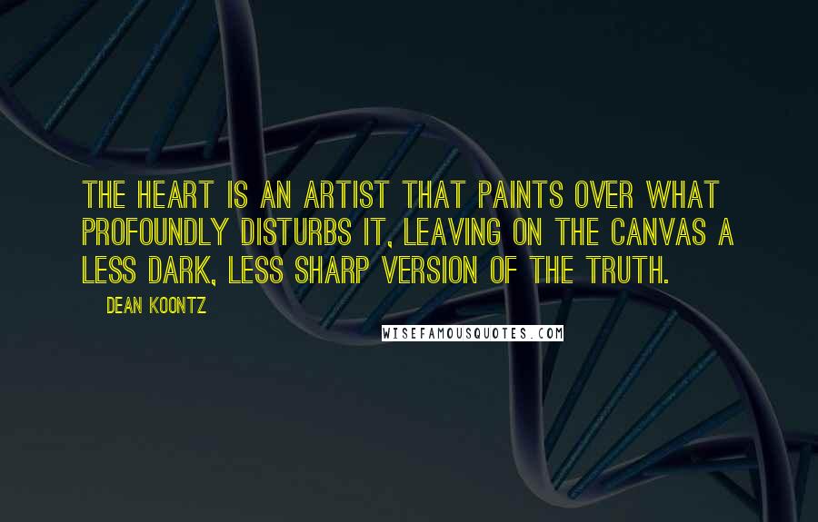 Dean Koontz Quotes: The heart is an artist that paints over what profoundly disturbs it, leaving on the canvas a less dark, less sharp version of the truth.