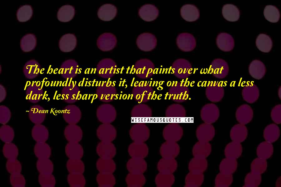 Dean Koontz Quotes: The heart is an artist that paints over what profoundly disturbs it, leaving on the canvas a less dark, less sharp version of the truth.