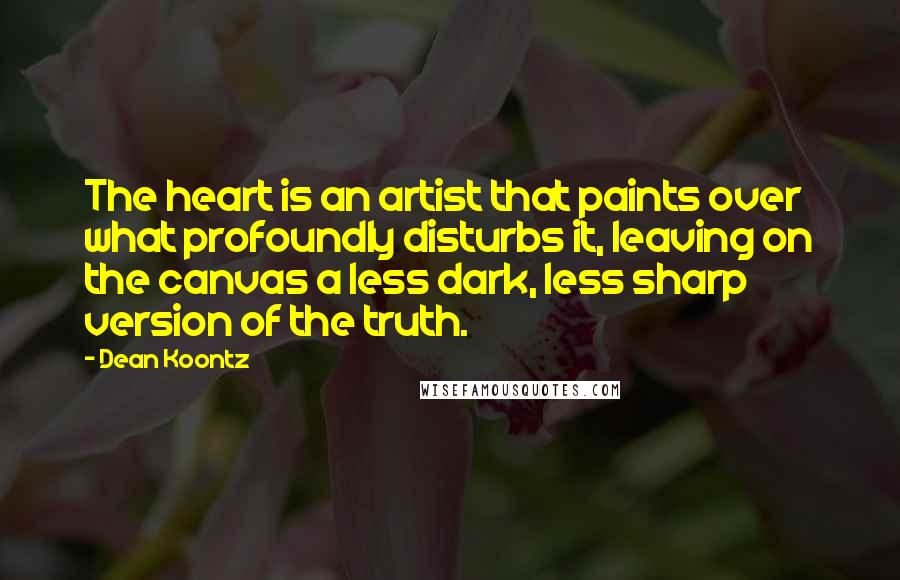 Dean Koontz Quotes: The heart is an artist that paints over what profoundly disturbs it, leaving on the canvas a less dark, less sharp version of the truth.