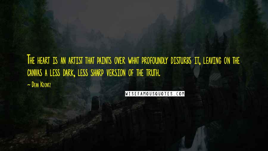 Dean Koontz Quotes: The heart is an artist that paints over what profoundly disturbs it, leaving on the canvas a less dark, less sharp version of the truth.